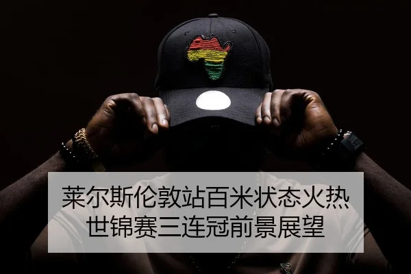 莱尔斯伦敦站百米状态火热 世锦赛三连冠前景展望