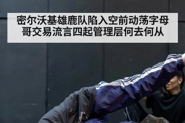 密尔沃基雄鹿队陷入空前动荡字母哥交易流言四起管理层何去何从