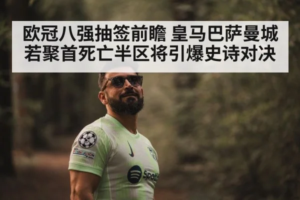 欧冠八强抽签前瞻 皇马巴萨曼城若聚首死亡半区将引爆史诗对决