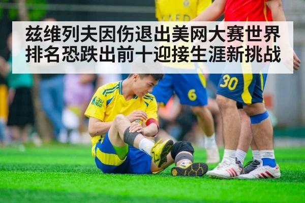 兹维列夫因伤退出美网大赛世界排名恐跌出前十迎接生涯新挑战