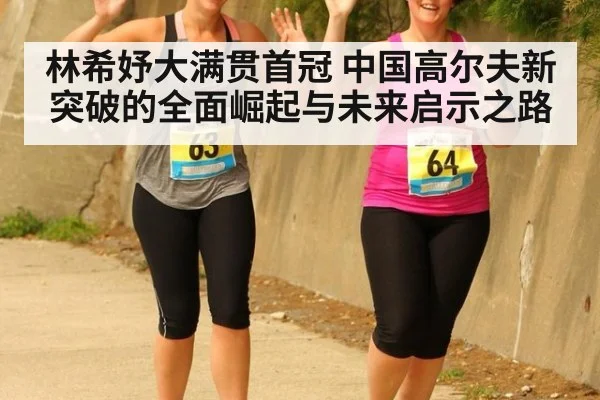 林希妤大满贯首冠 中国高尔夫新突破的全面崛起与未来启示之路