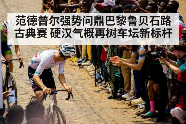 范德普尔强势问鼎巴黎鲁贝石路古典赛 硬汉气概再树车坛新标杆